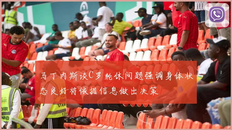 马丁内斯谈C罗轮休问题强调身体状态良好将依据信息做出决策