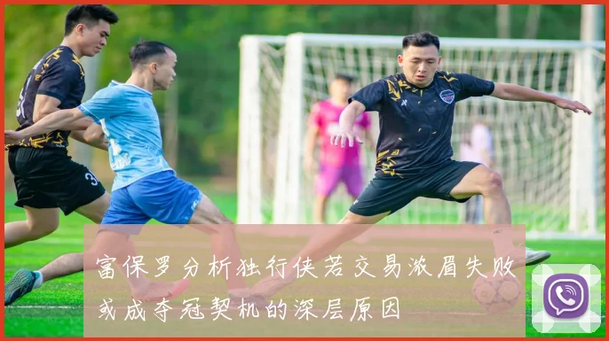 富保罗分析独行侠若交易浓眉失败或成夺冠契机的深层原因