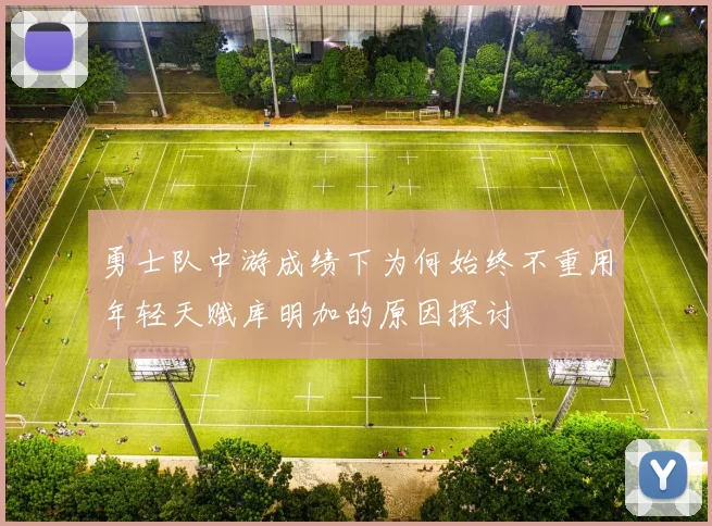 勇士队中游成绩下为何始终不重用年轻天赋库明加的原因探讨