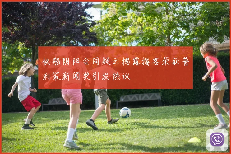 快船阴阳合同疑云揭露播客荣获普利策新闻奖引发热议