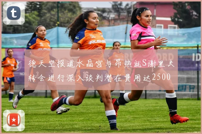 德天空报道水晶宫与昂热就S谢里夫转会进行深入谈判潜在费用达2500万欧元
