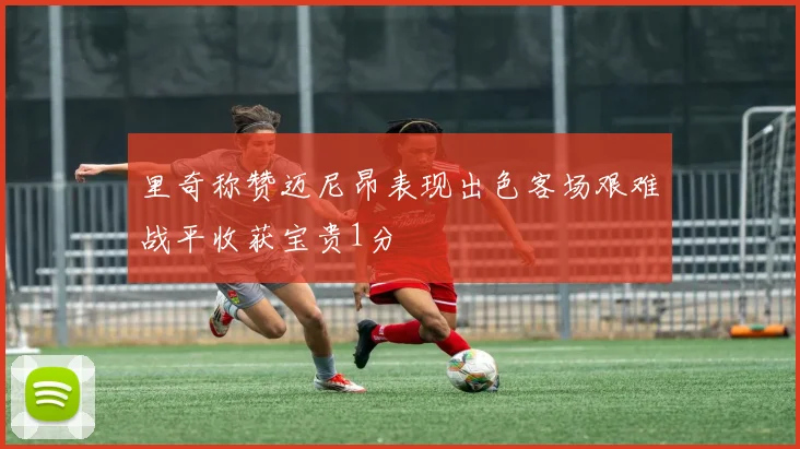 里奇称赞迈尼昂表现出色客场艰难战平收获宝贵1分