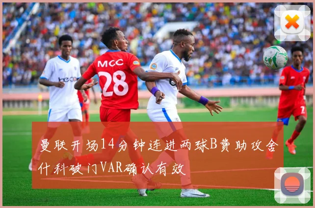 曼联开场14分钟连进两球B费助攻舍什科破门VAR确认有效