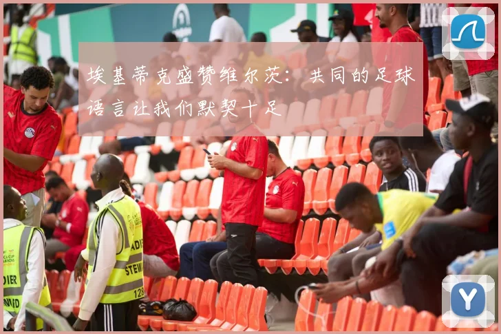 埃基蒂克盛赞维尔茨：共同的足球语言让我们默契十足