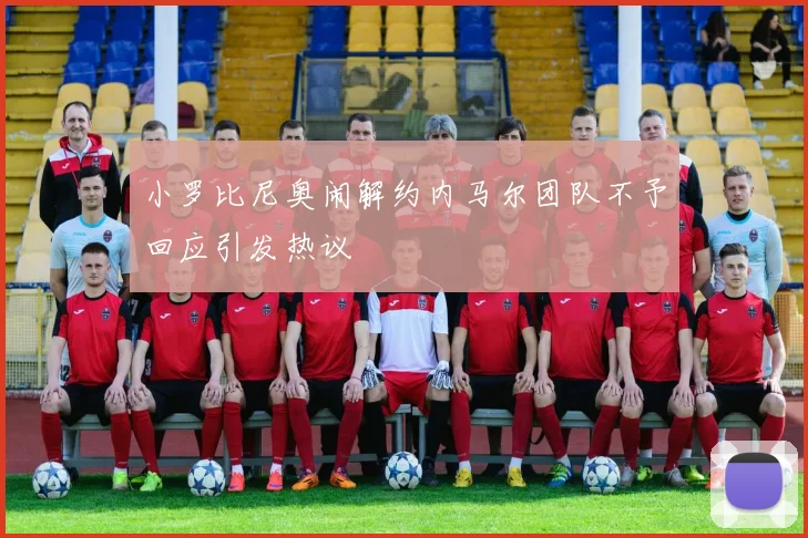 小罗比尼奥闹解约内马尔团队不予回应引发热议