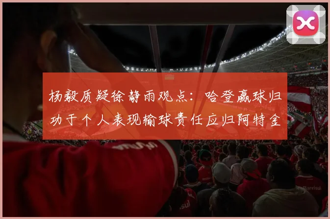 杨毅质疑徐静雨观点：哈登赢球归功于个人表现输球责任应归阿特金森教练