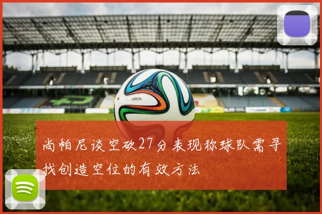 尚帕尼谈空砍27分表现称球队需寻找创造空位的有效方法