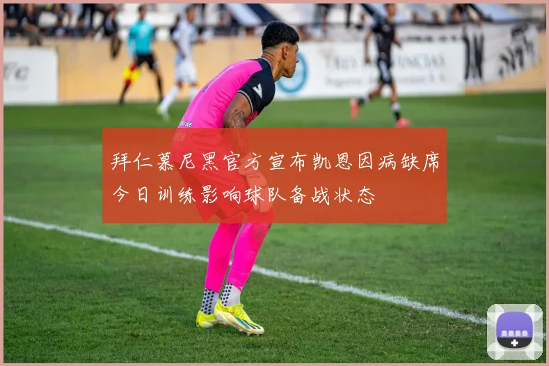 拜仁慕尼黑官方宣布凯恩因病缺席今日训练影响球队备战状态