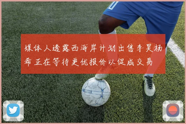 媒体人透露西海岸计划出售李昊杨希正在等待更优报价以促成交易
