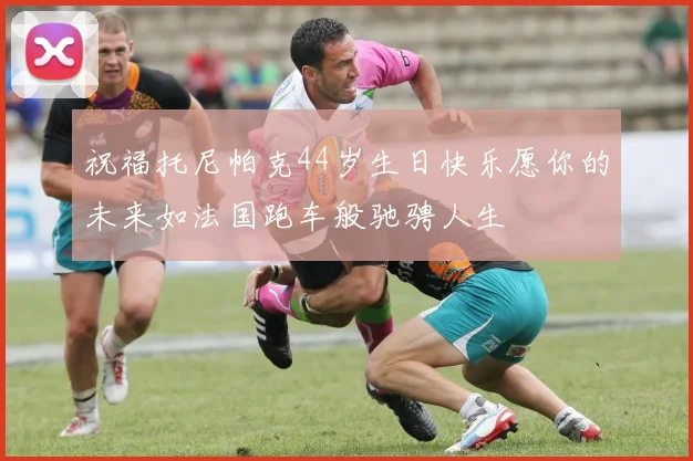 祝福托尼帕克44岁生日快乐愿你的未来如法国跑车般驰骋人生