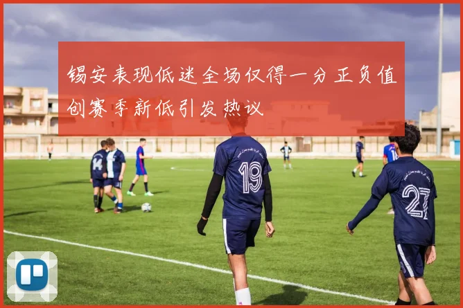 锡安表现低迷全场仅得一分正负值创赛季新低引发热议