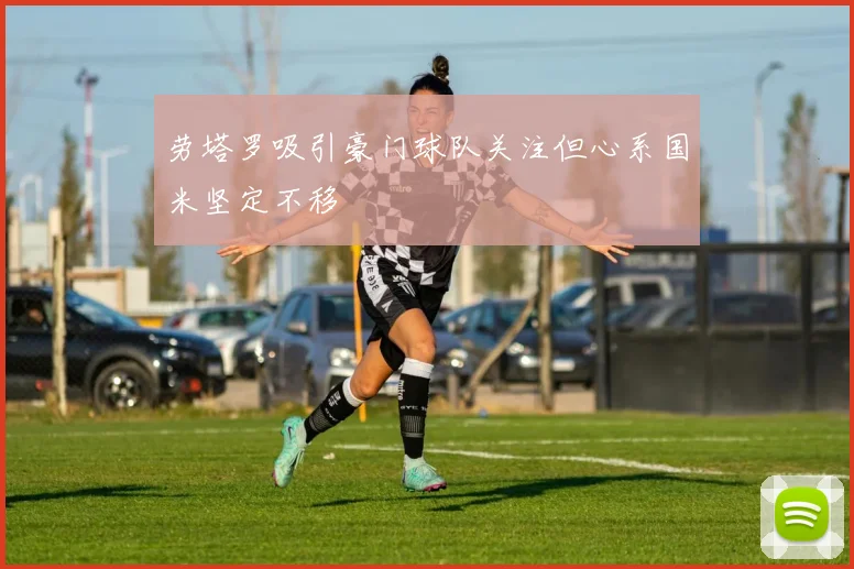劳塔罗吸引豪门球队关注但心系国米坚定不移