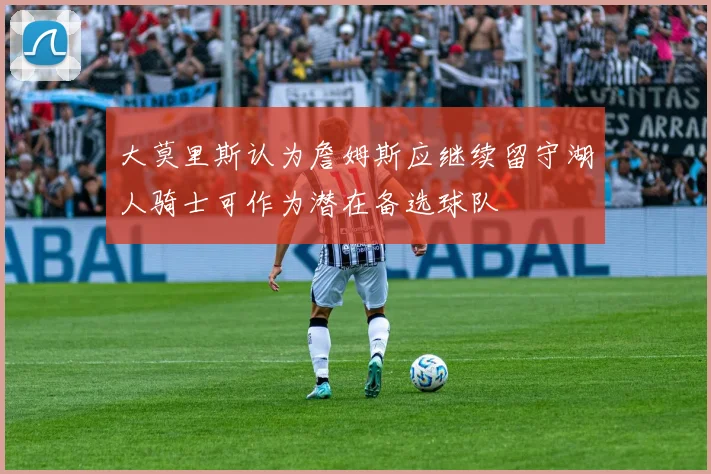大莫里斯认为詹姆斯应继续留守湖人骑士可作为潜在备选球队