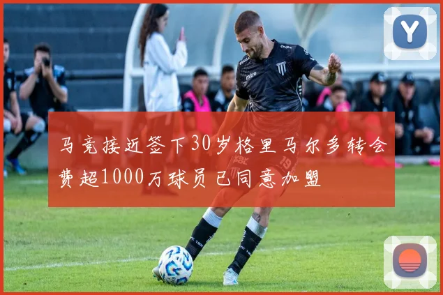 马竞接近签下30岁格里马尔多转会费超1000万球员已同意加盟