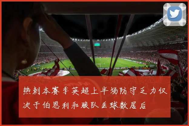 热刺本赛季英超上半场防守乏力仅次于伯恩利和狼队丢球数居后