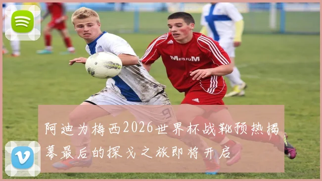 阿迪为梅西2026世界杯战靴预热揭幕最后的探戈之旅即将开启