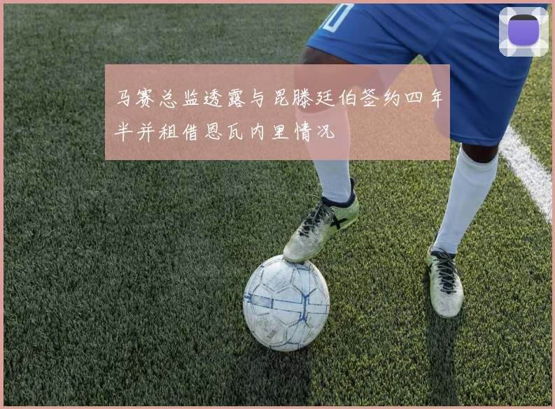马赛总监透露与昆滕廷伯签约四年半并租借恩瓦内里情况