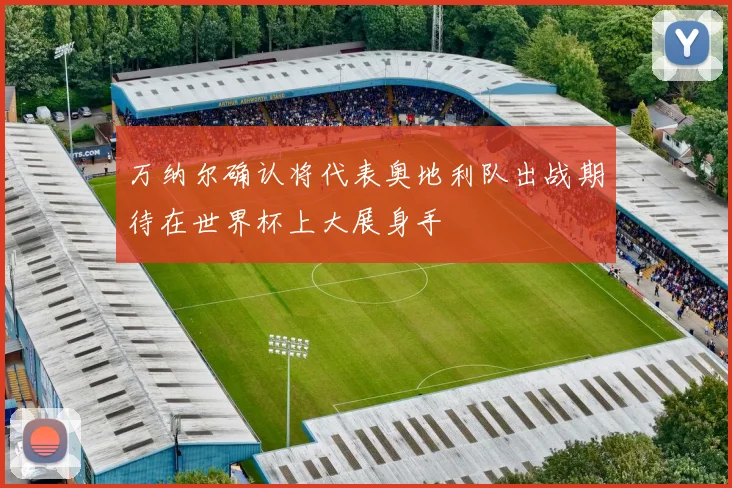 万纳尔确认将代表奥地利队出战期待在世界杯上大展身手