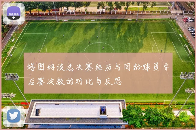 塔图姆谈总决赛经历与同龄球员季后赛次数的对比与反思