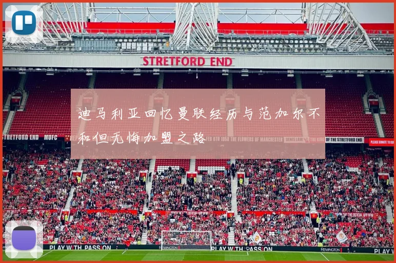 迪马利亚回忆曼联经历与范加尔不和但无悔加盟之路