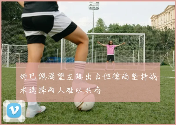 姆巴佩渴望左路出击但德尚坚持战术选择两人难以共存