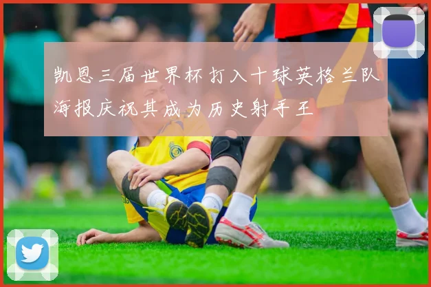 凯恩三届世界杯打入十球英格兰队海报庆祝其成为历史射手王