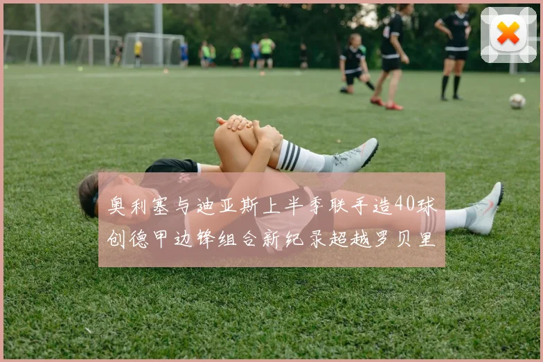 奥利塞与迪亚斯上半季联手造40球创德甲边锋组合新纪录超越罗贝里