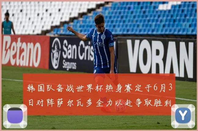 韩国队备战世界杯热身赛定于6月3日对阵萨尔瓦多全力以赴争取胜利