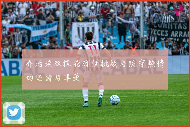 乔治谈双探花对位挑战与防守热情的坚持与享受