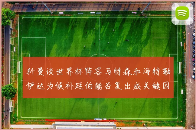 科曼谈世界杯阵容马特森和海特勒伊达为候补廷伯能否复出成关键因素