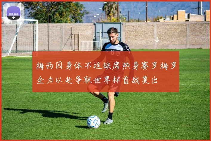 梅西因身体不适缺席热身赛罗梅罗全力以赴争取世界杯首战复出