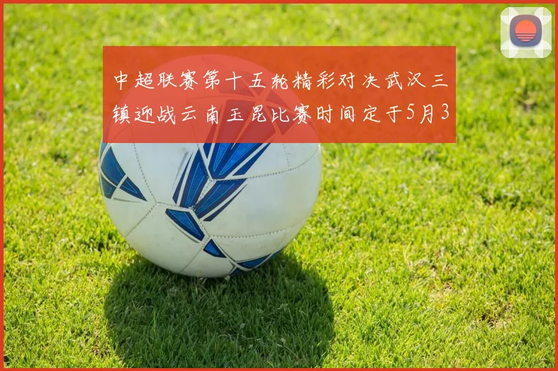 中超联赛第十五轮精彩对决武汉三镇迎战云南玉昆比赛时间定于5月31日19时35分